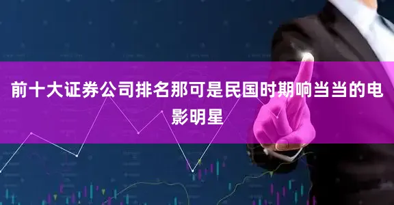 前十大证券公司排名那可是民国时期响当当的电影明星