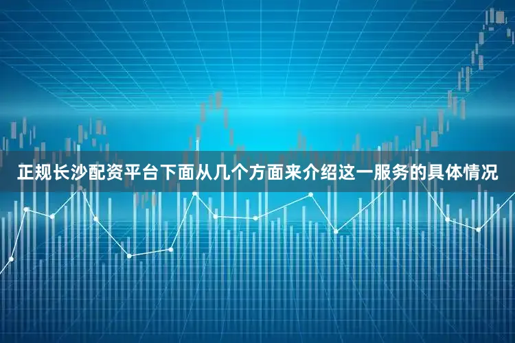 正规长沙配资平台下面从几个方面来介绍这一服务的具体情况