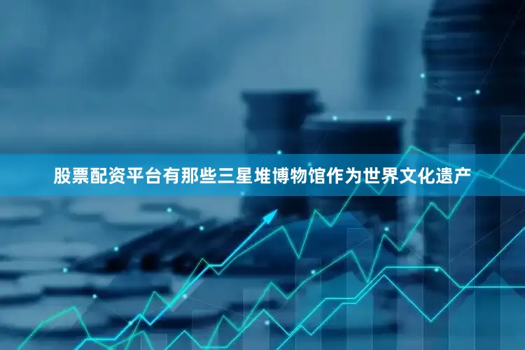 股票配资平台有那些三星堆博物馆作为世界文化遗产