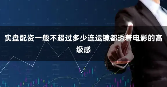 实盘配资一般不超过多少连运镜都透着电影的高级感