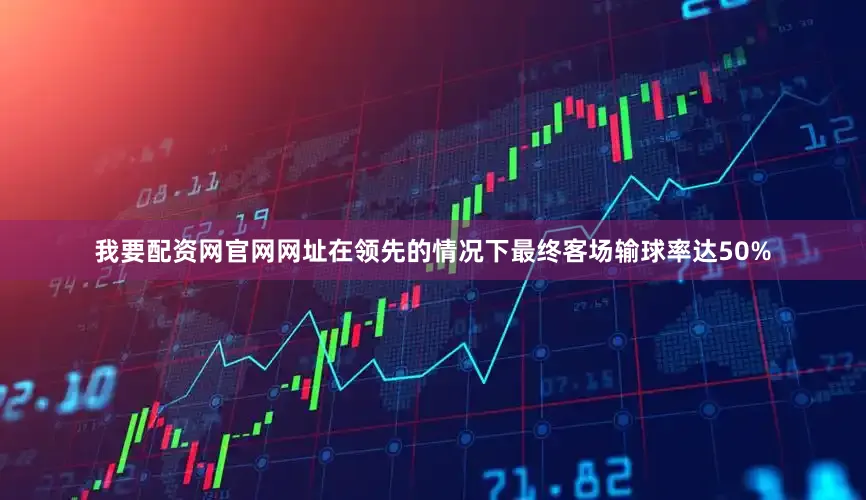 我要配资网官网网址在领先的情况下最终客场输球率达50%