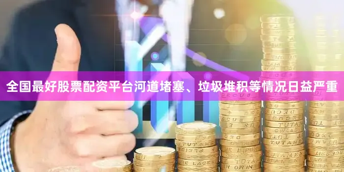 全国最好股票配资平台河道堵塞、垃圾堆积等情况日益严重