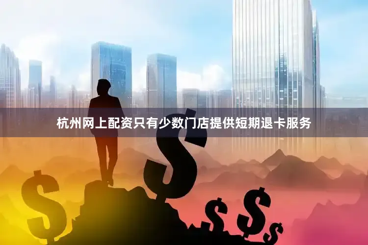 杭州网上配资只有少数门店提供短期退卡服务
