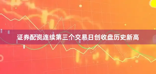 证券配资连续第三个交易日创收盘历史新高