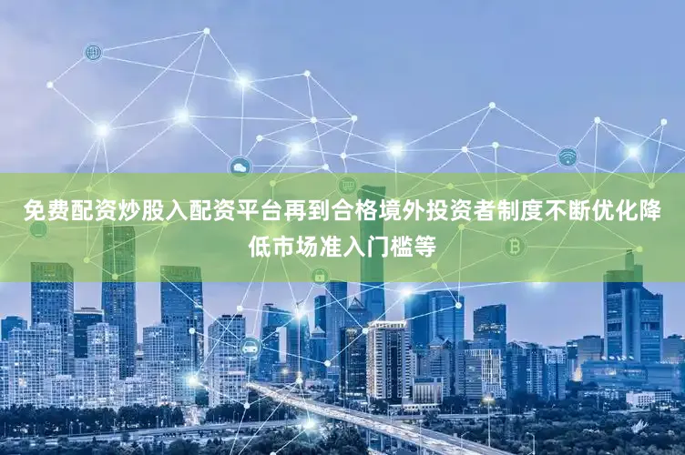 免费配资炒股入配资平台再到合格境外投资者制度不断优化降低市场准入门槛等