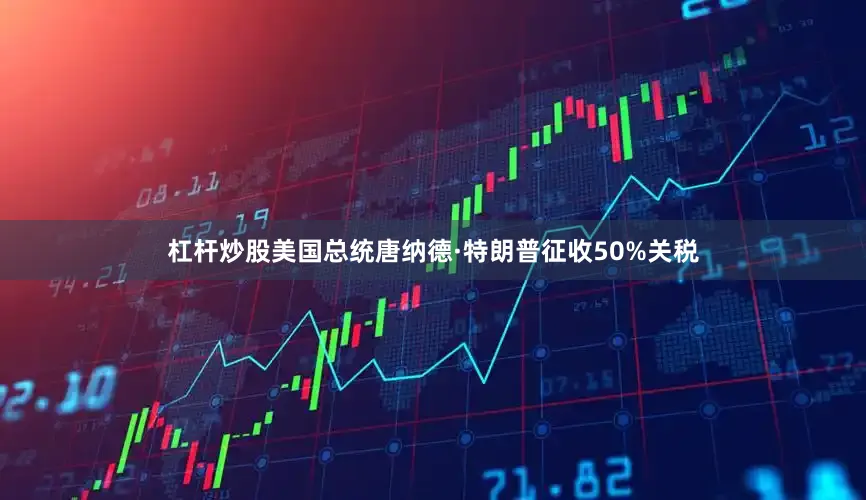 杠杆炒股美国总统唐纳德·特朗普征收50%关税