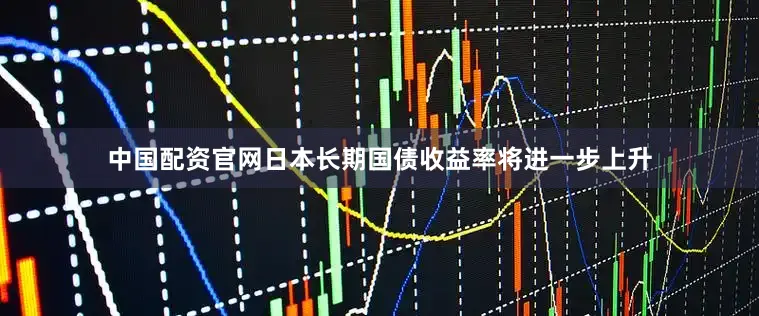 中国配资官网日本长期国债收益率将进一步上升