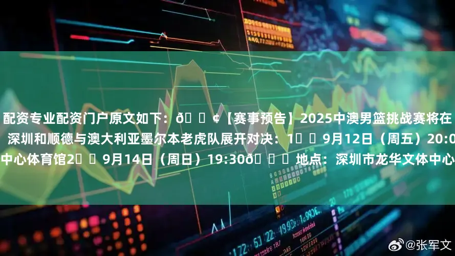 配资专业配资门户原文如下：📢【赛事预告】2025中澳男篮挑战赛将在今晚打响！广东男篮将先后在韶关、深圳和顺德与澳大利亚墨尔本老虎队展开对决：1️⃣9月12日（周五）20:00📍地点：韶关市韶州体育中心体育馆2️⃣9月14日（周日）19:30📍地点：深圳市龙华文体中心体育馆3️⃣9月16日（周二）20:00📍地点：顺德德胜体育中心体育馆