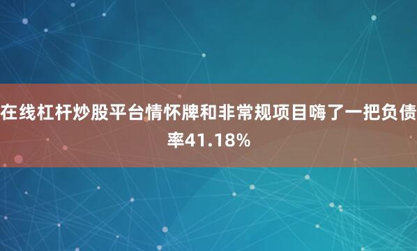 在线杠杆炒股平台情怀牌和非常规项目嗨了一把负债率41.18%