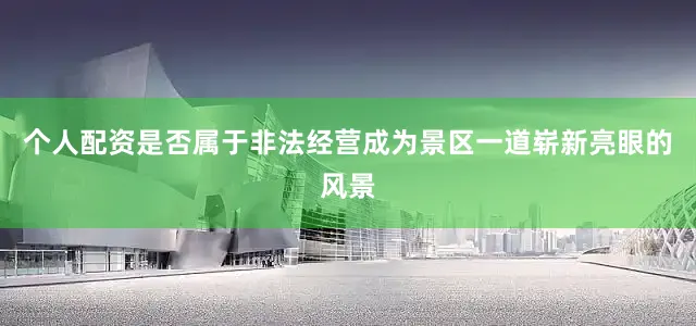 个人配资是否属于非法经营成为景区一道崭新亮眼的风景