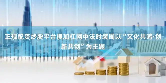 正规配资炒股平台搜加杠网中法时装周以“文化共鸣·创新共创”为主题