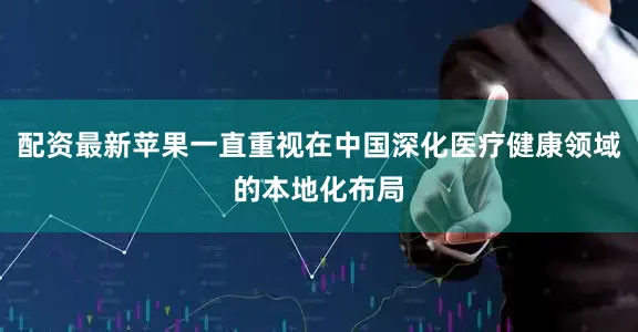 配资最新苹果一直重视在中国深化医疗健康领域的本地化布局