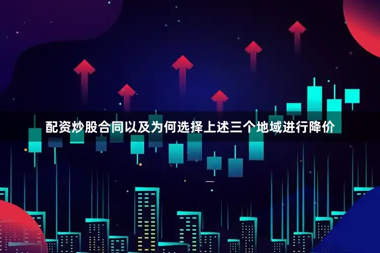 配资炒股合同以及为何选择上述三个地域进行降价