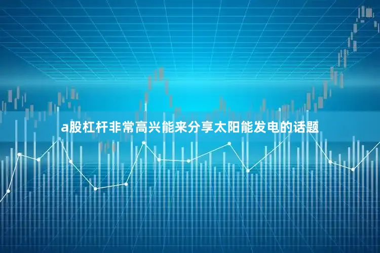 a股杠杆非常高兴能来分享太阳能发电的话题