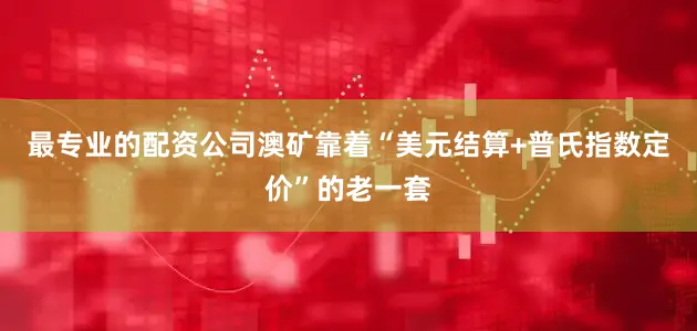 最专业的配资公司澳矿靠着“美元结算+普氏指数定价”的老一套